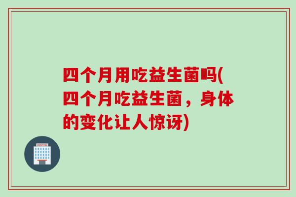 四个月用吃益生菌吗(四个月吃益生菌，身体的变化让人惊讶)