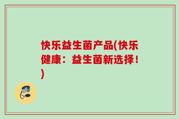 快乐益生菌产品(快乐健康：益生菌新选择！)