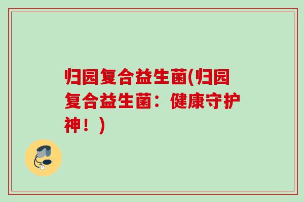 归园复合益生菌(归园复合益生菌:健康守护神!) 归园复合益生菌(归园复合益生菌:健康守护神!)