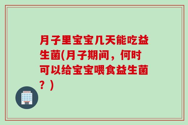 月子里宝宝几天能吃益生菌(月子期间，何时可以给宝宝喂食益生菌？)