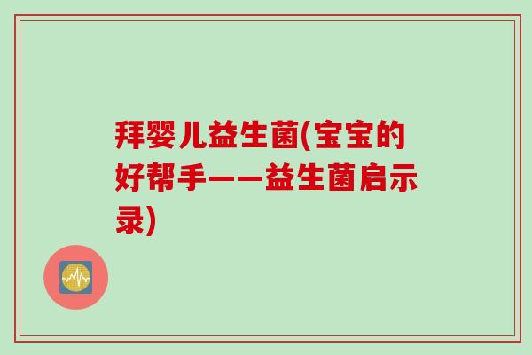 拜婴儿益生菌(宝宝的好帮手——益生菌启示录)
