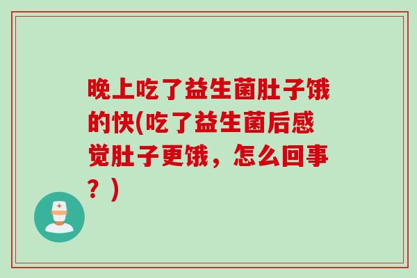 晚上吃了益生菌肚子饿的快(吃了益生菌后感觉肚子更饿，怎么回事？)