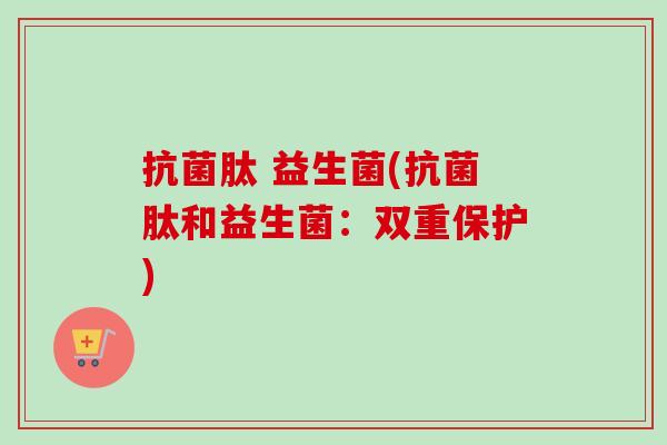 肽 益生菌(肽和益生菌：双重保护)