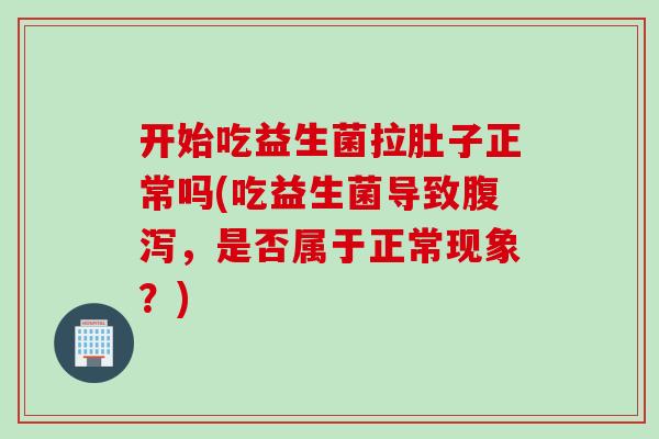 开始吃益生菌拉肚子正常吗(吃益生菌导致,是否属于正常现象?) 开始吃益生菌拉肚子正常吗(吃益生菌导致,是否属于正常现象?)