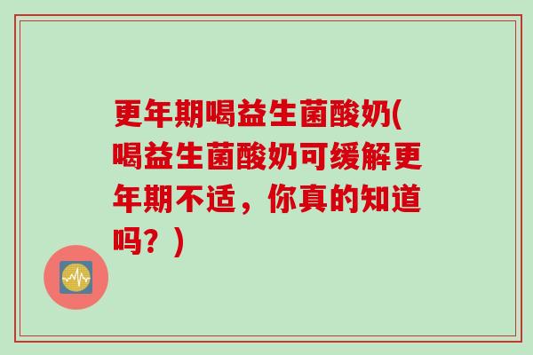 喝益生菌酸奶(喝益生菌酸奶可缓解不适,你真的知道吗?) 喝益生菌酸奶(喝益生菌酸奶可缓解不适,你真的知道吗?)