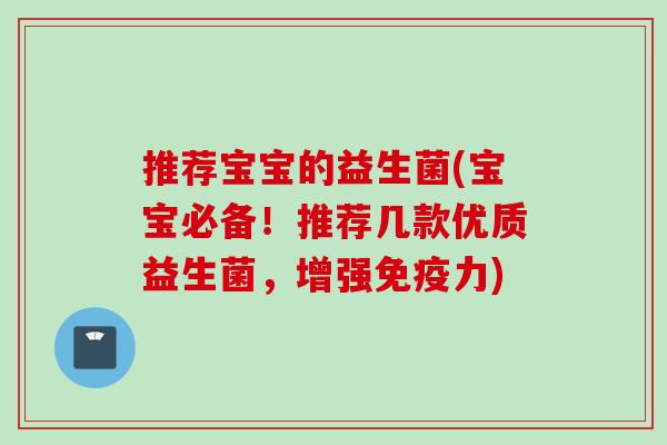 推荐宝宝的益生菌(宝宝必备！推荐几款优质益生菌，增强力)