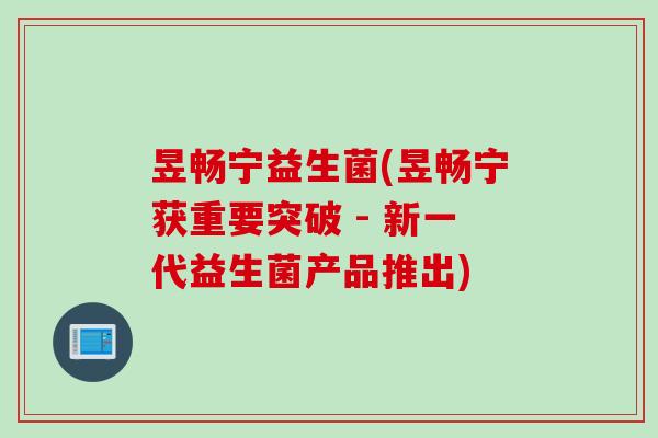 昱畅宁益生菌(昱畅宁获重要突破 - 新一代益生菌产品推出) 昱畅宁益生菌(昱畅宁获重要突破 - 新一代益生菌产品推出)