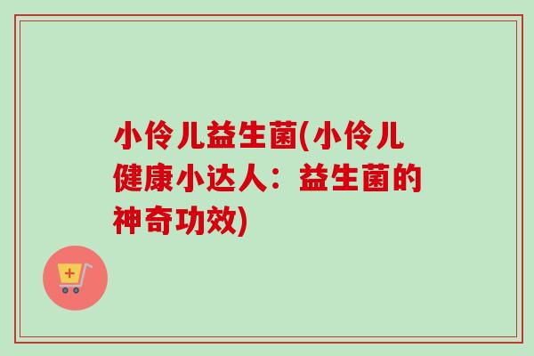 小伶儿益生菌(小伶儿健康小达人:益生菌的神奇功效) 小伶儿益生菌(小伶儿健康小达人:益生菌的神奇功效)