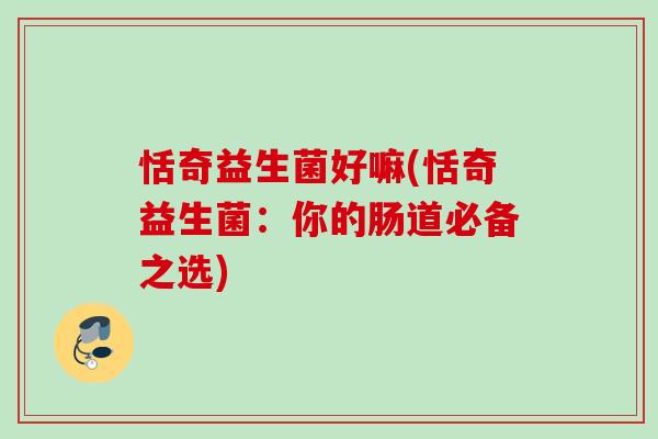 恬奇益生菌好嘛(恬奇益生菌：你的肠道必备之选)