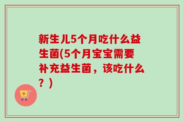新生儿5个月吃什么益生菌(5个月宝宝需要补充益生菌,该吃什么?) 新生儿5个月吃什么益生菌(5个月宝宝需要补充益生菌,该吃什么?)