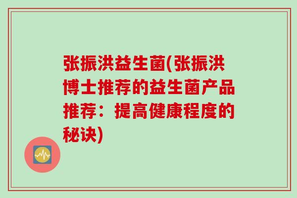 张振洪益生菌(张振洪博士推荐的益生菌产品推荐：提高健康程度的秘诀)