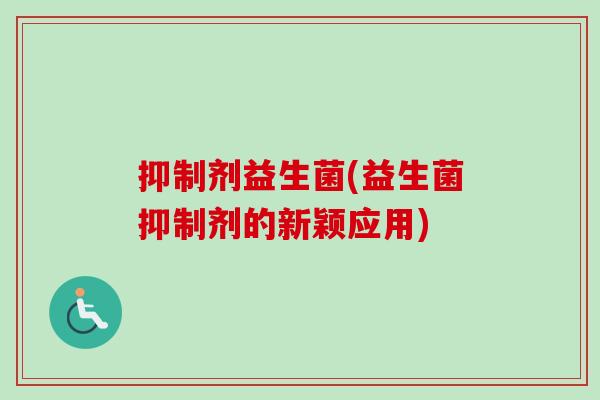 抑制剂益生菌(益生菌抑制剂的新颖应用)
