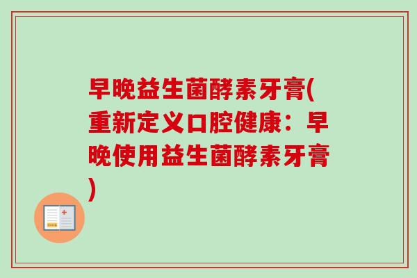 早晚益生菌酵素牙膏(重新定义口腔健康:早晚使用益生菌酵素牙膏) 早晚益生菌酵素牙膏(重新定义口腔健康:早晚使用益生菌酵素牙膏)