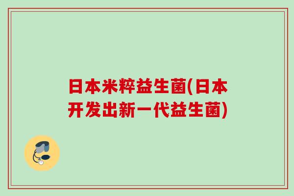日本米粹益生菌(日本开发出新一代益生菌) 日本米粹益生菌(日本开发出新一代益生菌)