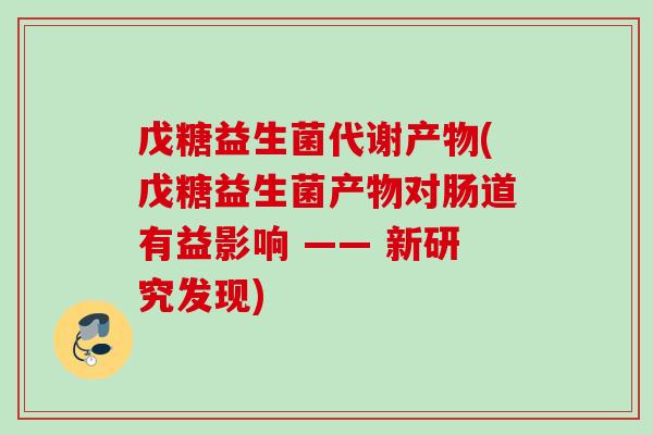 戊糖益生菌代谢产物(戊糖益生菌产物对肠道有益影响 —— 新研究发现)