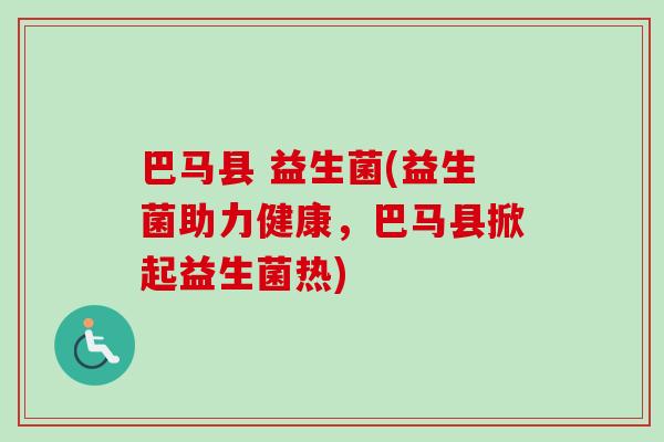 巴马县 益生菌(益生菌助力健康，巴马县掀起益生菌热)