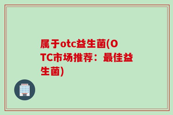 属于otc益生菌(OTC市场推荐:佳益生菌) 属于otc益生菌(OTC市场推荐:佳益生菌)