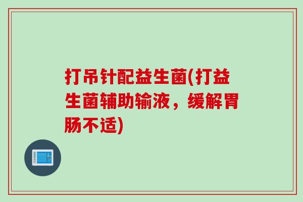 打吊针配益生菌(打益生菌辅助输液，缓解不适)
