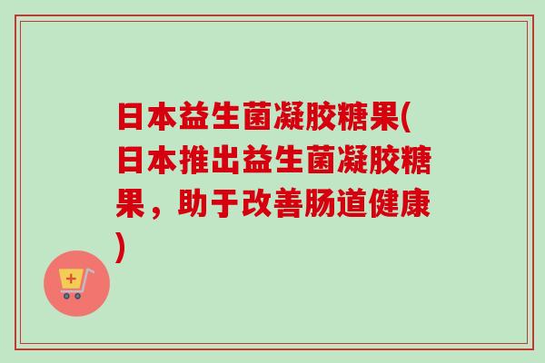 日本益生菌凝胶糖果(日本推出益生菌凝胶糖果，助于改善肠道健康)