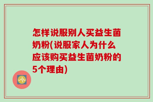 怎样说服别人买益生菌奶粉(说服家人为什么应该购买益生菌奶粉的5个理由) 怎样说服别人买益生菌奶粉(说服家人为什么应该购买益生菌奶粉的5个理由)