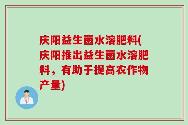 庆阳益生菌水溶肥料(庆阳推出益生菌水溶肥料,有助于提高农作物产量) 庆阳益生菌水溶肥料(庆阳推出益生菌水溶肥料,有助于提高农作物产量)