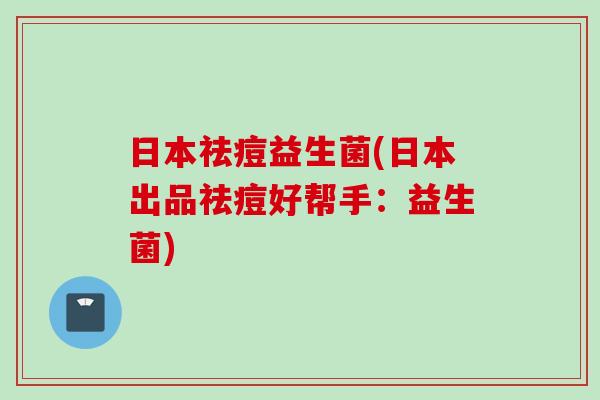 日本祛痘益生菌(日本出品祛痘好帮手：益生菌)