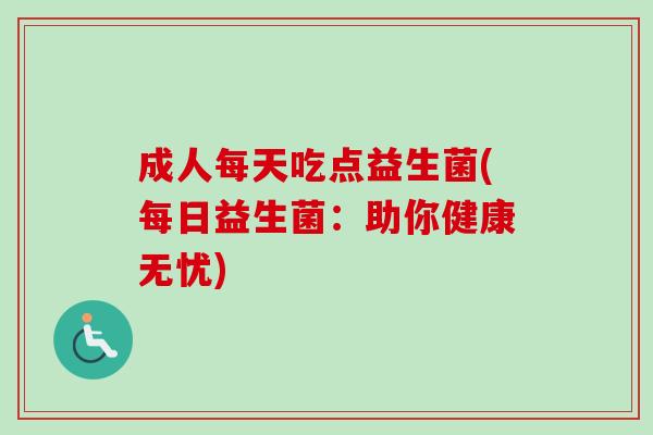 成人每天吃点益生菌(每日益生菌:助你健康无忧) 成人每天吃点益生菌(每日益生菌:助你健康无忧)