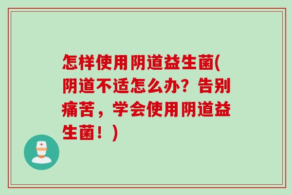 怎样使用益生菌(不适怎么办?告别痛苦,学会使用益生菌!) 怎样使用益生菌(不适怎么办?告别痛苦,学会使用益生菌!)