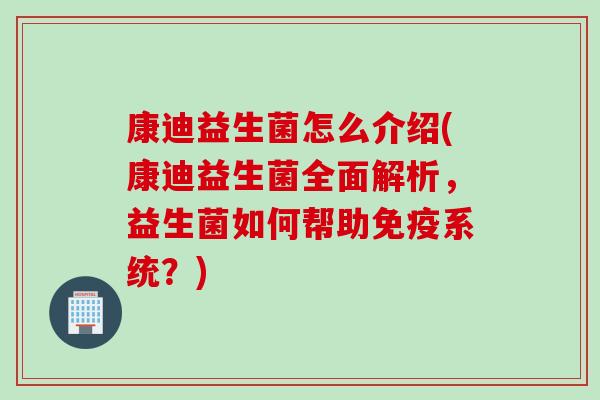 康迪益生菌怎么介绍(康迪益生菌全面解析，益生菌如何帮助系统？)