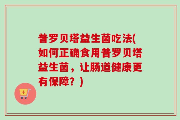 普罗贝塔益生菌吃法(如何正确食用普罗贝塔益生菌，让肠道健康更有保障？)