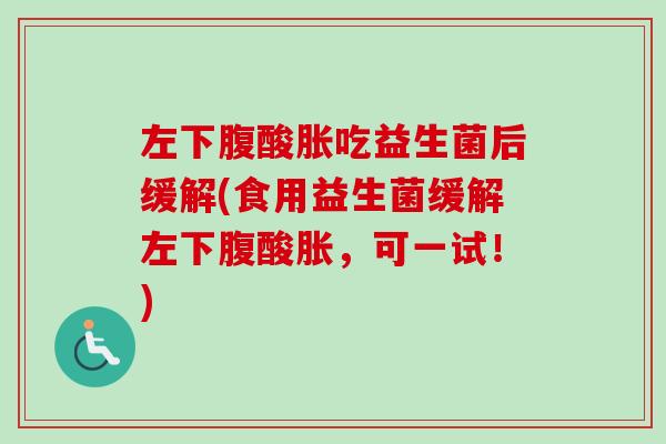 左下腹酸胀吃益生菌后缓解(食用益生菌缓解左下腹酸胀，可一试！)