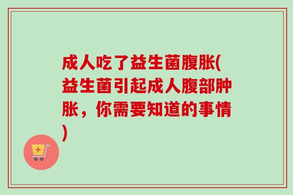 成人吃了益生菌腹胀(益生菌引起成人腹部肿胀，你需要知道的事情)