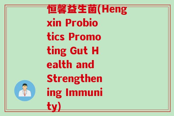 恒馨益生菌(Hengxin Probiotics Promoting Gut Health and Strengthening Immunity) 恒馨益生菌(Hengxin Probiotics Promoting Gut Health and Strengthening Immunity)