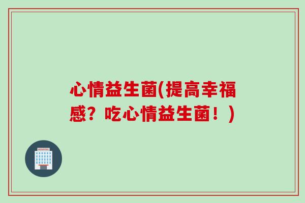 心情益生菌(提高幸福感？吃心情益生菌！)
