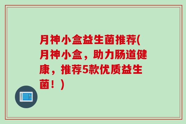 月神小盒益生菌推荐(月神小盒,助力肠道健康,推荐5款优质益生菌!) 月神小盒益生菌推荐(月神小盒,助力肠道健康,推荐5款优质益生菌!)