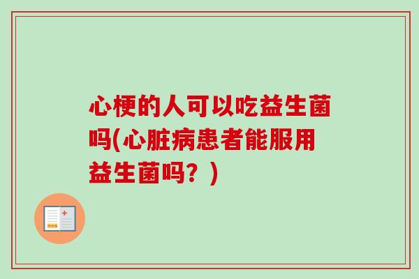心梗的人可以吃益生菌吗(患者能服用益生菌吗?) 心梗的人可以吃益生菌吗(患者能服用益生菌吗?)