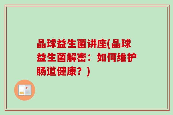 晶球益生菌讲座(晶球益生菌解密:如何维护肠道健康?) 晶球益生菌讲座(晶球益生菌解密:如何维护肠道健康?)