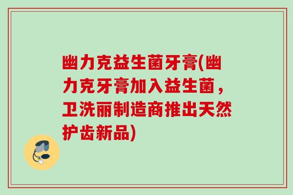 幽力克益生菌牙膏(幽力克牙膏加入益生菌，卫洗丽制造商推出天然护齿新品)