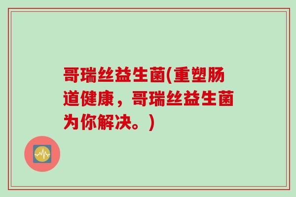 哥瑞丝益生菌(重塑肠道健康,哥瑞丝益生菌为你解决。) 哥瑞丝益生菌(重塑肠道健康,哥瑞丝益生菌为你解决。)