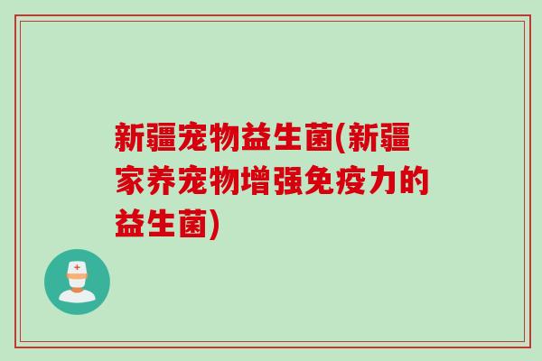 新疆宠物益生菌(新疆家养宠物增强力的益生菌)