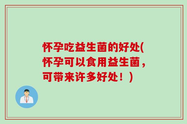 怀孕吃益生菌的好处(怀孕可以食用益生菌,可带来许多好处!) 怀孕吃益生菌的好处(怀孕可以食用益生菌,可带来许多好处!)