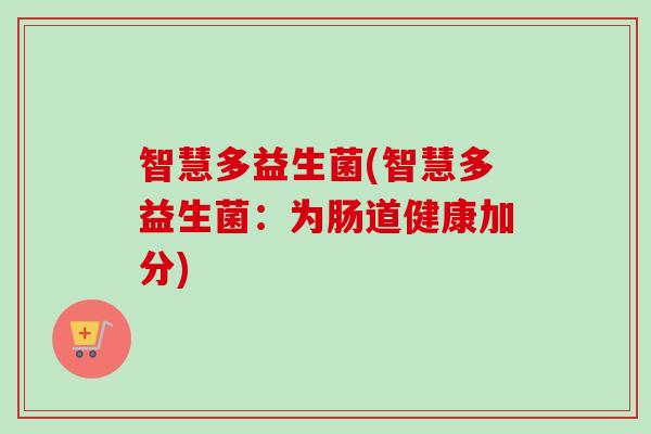 智慧多益生菌(智慧多益生菌:为肠道健康加分) 智慧多益生菌(智慧多益生菌:为肠道健康加分)
