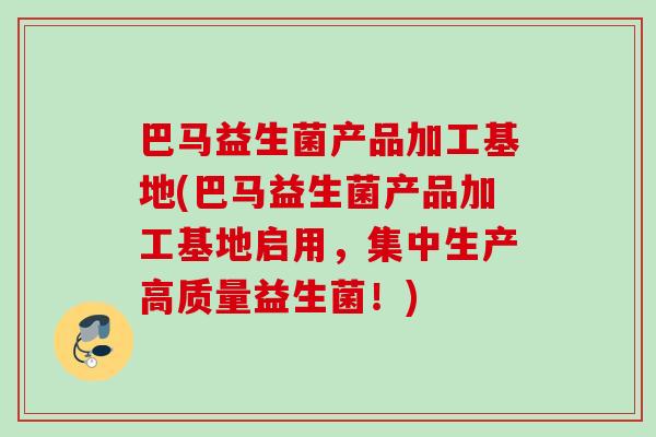 巴马益生菌产品加工基地(巴马益生菌产品加工基地启用，集中生产高质量益生菌！)