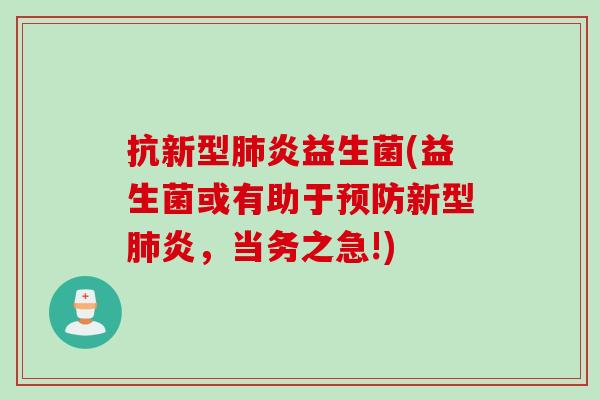 抗新型炎益生菌(益生菌或有助于新型炎，当务之急!)