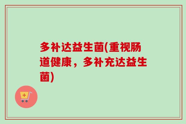 多补达益生菌(重视肠道健康,多补充达益生菌) 多补达益生菌(重视肠道健康,多补充达益生菌)