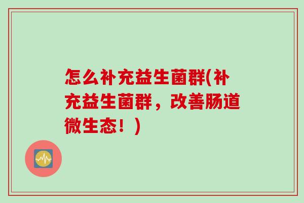 怎么补充益生菌群(补充益生菌群，改善肠道微生态！)