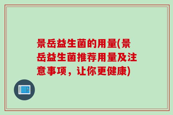 景岳益生菌的用量(景岳益生菌推荐用量及注意事项,让你更健康) 景岳益生菌的用量(景岳益生菌推荐用量及注意事项,让你更健康)
