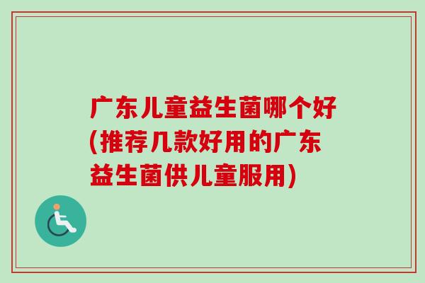 广东儿童益生菌哪个好(推荐几款好用的广东益生菌供儿童服用)