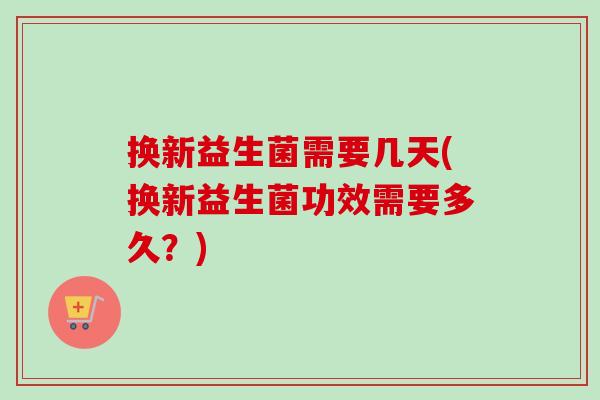 换新益生菌需要几天(换新益生菌功效需要多久?) 换新益生菌需要几天(换新益生菌功效需要多久?)