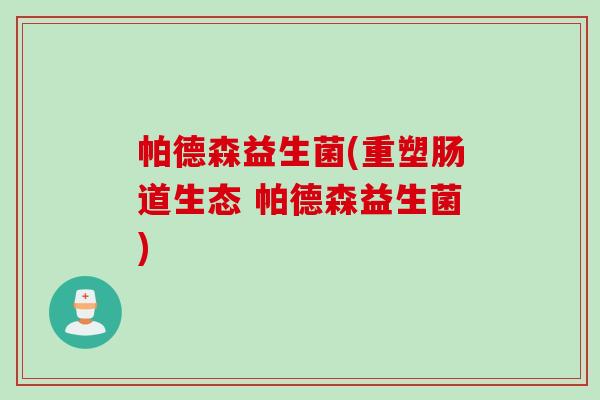 帕德森益生菌(重塑肠道生态 帕德森益生菌) 帕德森益生菌(重塑肠道生态 帕德森益生菌)